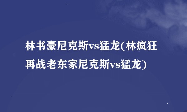林书豪尼克斯vs猛龙(林疯狂再战老东家尼克斯vs猛龙)