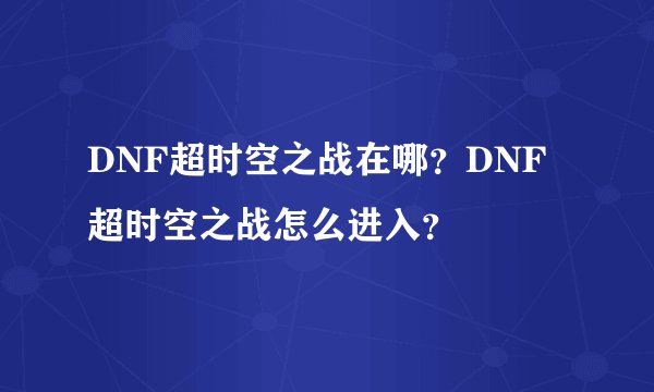 DNF超时空之战在哪？DNF超时空之战怎么进入？
