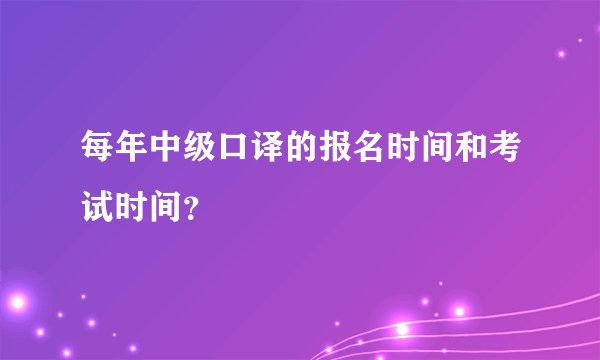 每年中级口译的报名时间和考试时间？