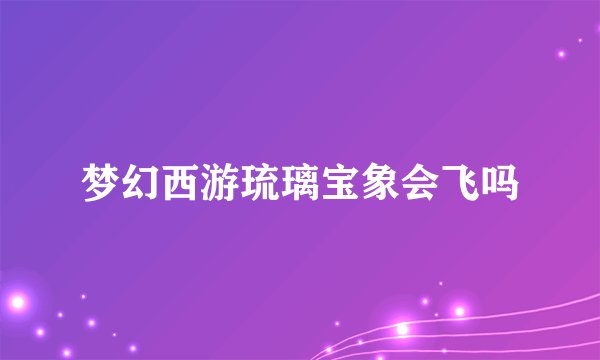 梦幻西游琉璃宝象会飞吗