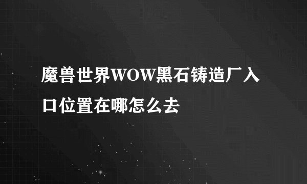 魔兽世界WOW黑石铸造厂入口位置在哪怎么去