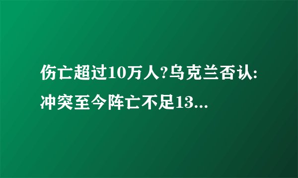 伤亡超过10万人?乌克兰否认:冲突至今阵亡不足13000人,你怎么看?_百度...