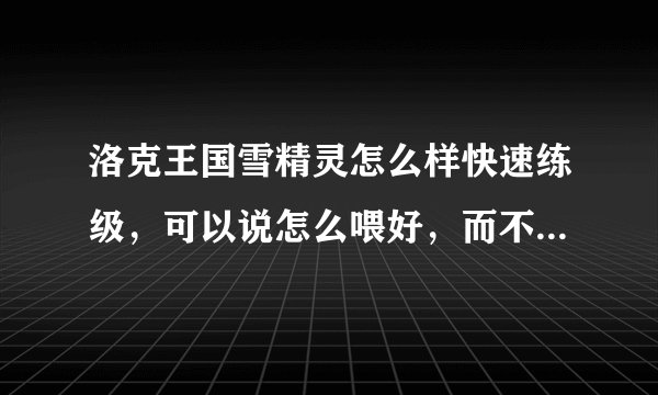 洛克王国雪精灵怎么样快速练级,可以说怎么喂好,而不能说什么神殿。好的加分哦