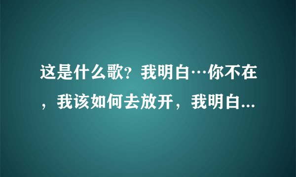 这是什么歌？我明白…你不在，我该如何去放开，我明白…你的爱…