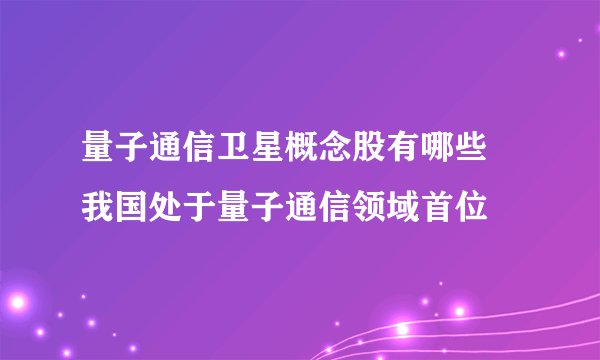 量子通信卫星概念股有哪些 我国处于量子通信领域首位