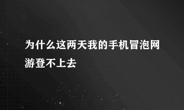 为什么这两天我的手机冒泡网游登不上去