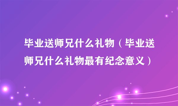 毕业送师兄什么礼物（毕业送师兄什么礼物最有纪念意义）