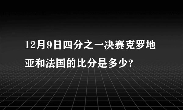 12月9日四分之一决赛克罗地亚和法国的比分是多少?