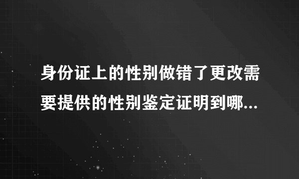 身份证上的性别做错了更改需要提供的性别鉴定证明到哪里开？具体怎么操作？