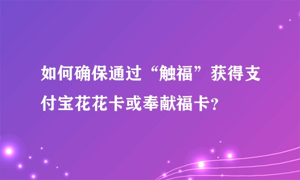 如何确保通过“触福”获得支付宝花花卡或奉献福卡？