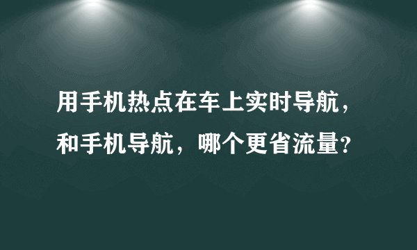 用手机热点在车上实时导航，和手机导航，哪个更省流量？