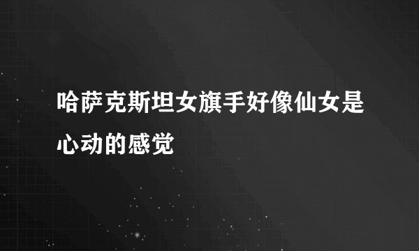 哈萨克斯坦女旗手好像仙女是心动的感觉