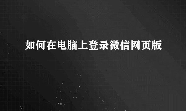 如何在电脑上登录微信网页版