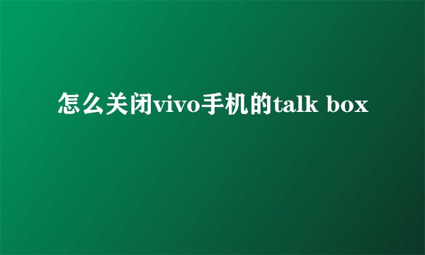 怎么关闭vivo手机的talk box