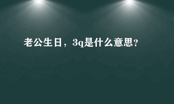 老公生日，3q是什么意思？