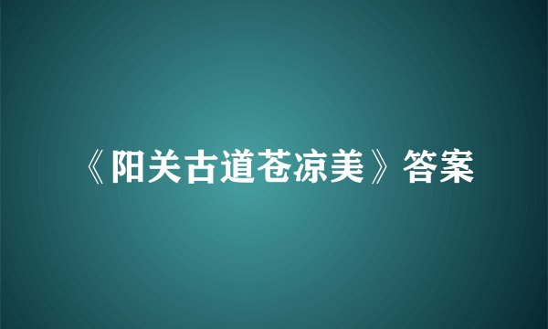 《阳关古道苍凉美》答案