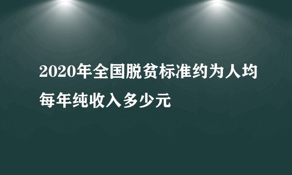 2020年全国脱贫标准约为人均每年纯收入多少元
