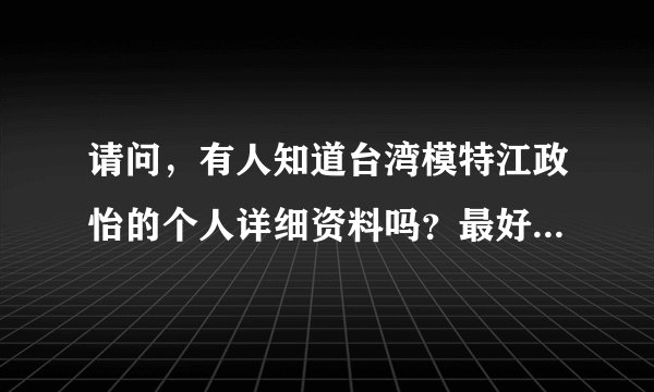请问，有人知道台湾模特江政怡的个人详细资料吗？最好能有她的素颜照，谢谢了。