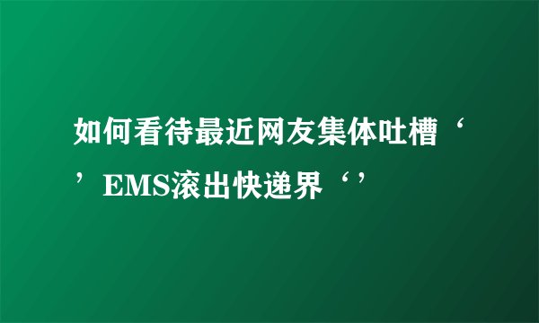 如何看待最近网友集体吐槽‘’EMS滚出快递界‘’