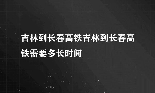 吉林到长春高铁吉林到长春高铁需要多长时间