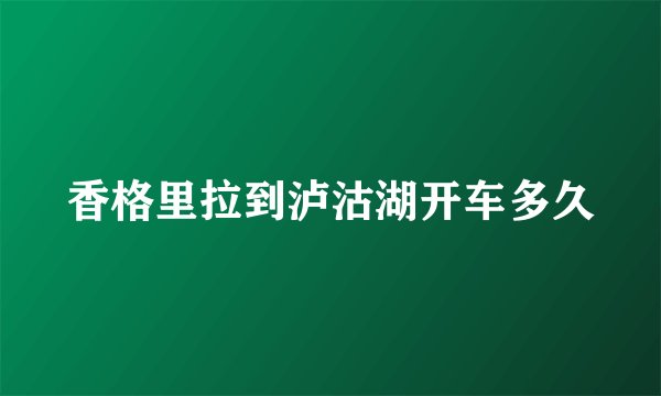 香格里拉到泸沽湖开车多久