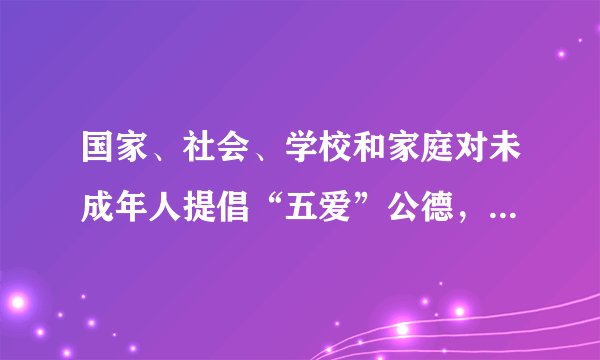 国家、社会、学校和家庭对未成年人提倡“五爱”公德，“五爱”的具体内容是（　　）