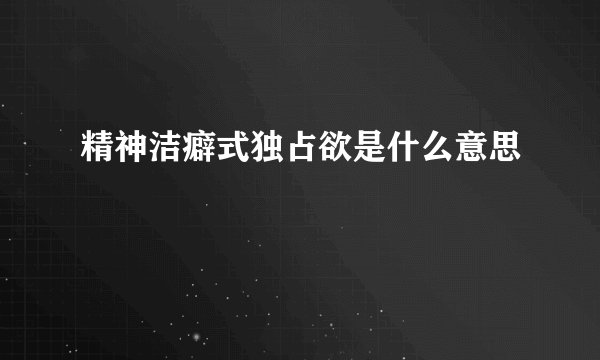 精神洁癖式独占欲是什么意思