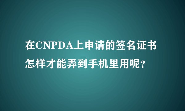 在CNPDA上申请的签名证书怎样才能弄到手机里用呢？