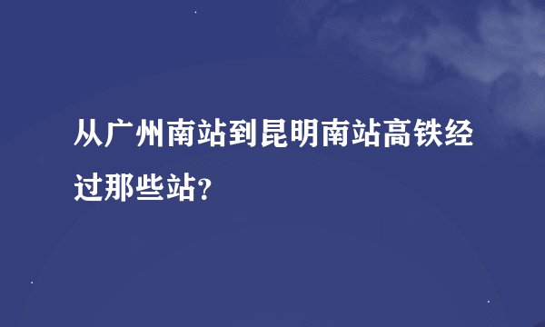 从广州南站到昆明南站高铁经过那些站？