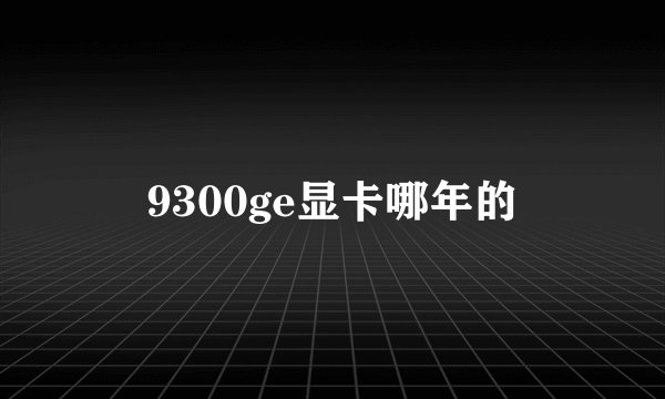9300ge显卡哪年的