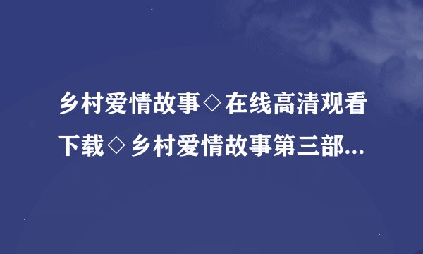 乡村爱情故事◇在线高清观看下载◇乡村爱情故事第三部在线观看◇在线迅雷观看qovd高清优酷地址？