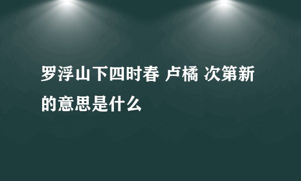 罗浮山下四时春 卢橘 次第新的意思是什么