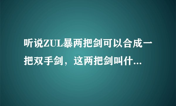 听说ZUL暴两把剑可以合成一把双手剑，这两把剑叫什么？哪个BOSS掉的？怎么合成？
