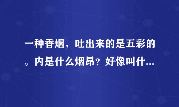 一种香烟，吐出来的是五彩的。内是什么烟昂？好像叫什么子来着。