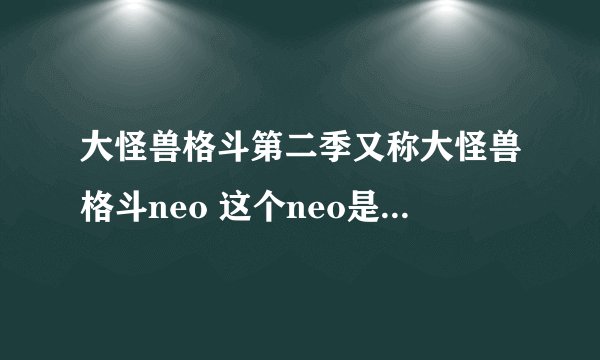 大怪兽格斗第二季又称大怪兽格斗neo 这个neo是什么的缩写，我好像只知道是never endl