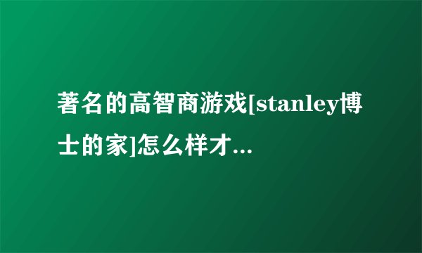 著名的高智商游戏[stanley博士的家]怎么样才能救出博士？