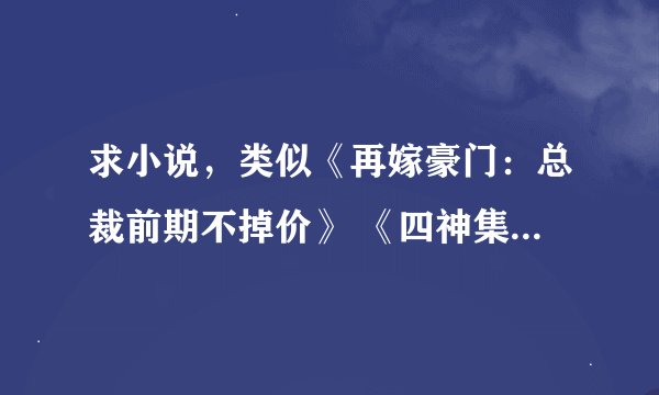 求小说，类似《再嫁豪门：总裁前期不掉价》 《四神集团2：老婆跟我回家》的言情小说