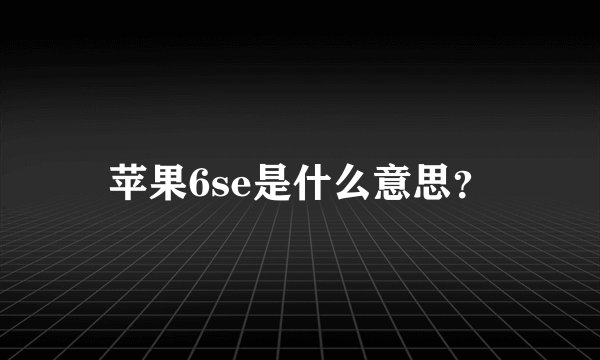 苹果6se是什么意思？