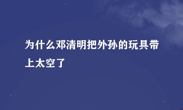 为什么邓清明把外孙的玩具带上太空了