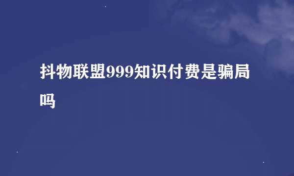 抖物联盟999知识付费是骗局吗