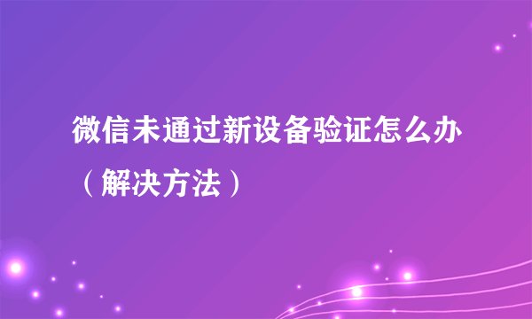 微信未通过新设备验证怎么办（解决方法）