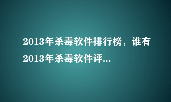 2013年杀毒软件排行榜,谁有2013年杀毒软件评测报告,最好附带下载地址