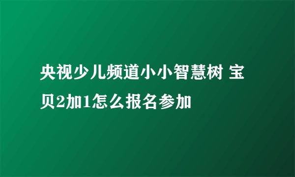 央视少儿频道小小智慧树 宝贝2加1怎么报名参加