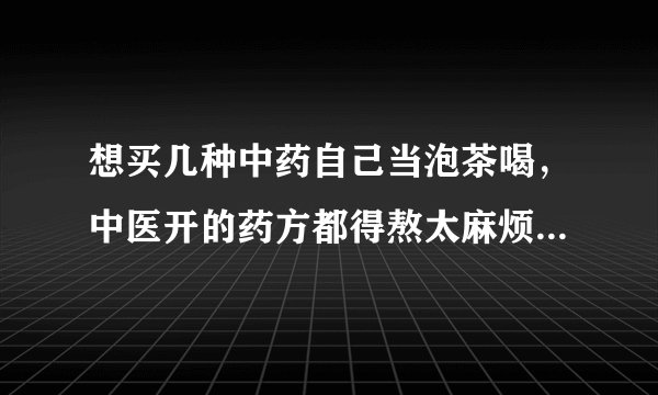 想买几种中药自己当泡茶喝，中医开的药方都得熬太麻烦。《中华医药》黄婉秋老师的药方也不知道适合自己不