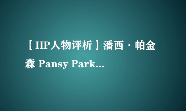 【HP人物评析】潘西·帕金森 Pansy Parkinson