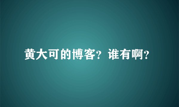 黄大可的博客？谁有啊？