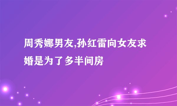 周秀娜男友,孙红雷向女友求婚是为了多半间房