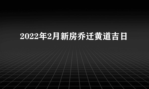 2022年2月新房乔迁黄道吉日