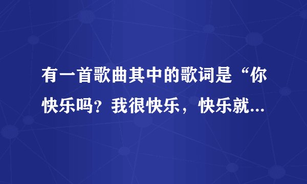 有一首歌曲其中的歌词是“你快乐吗？我很快乐，快乐就和大家一起唱”这首歌曲的名字是什么