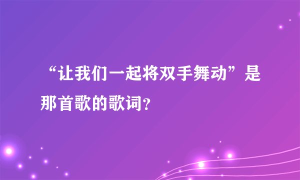 “让我们一起将双手舞动”是那首歌的歌词？